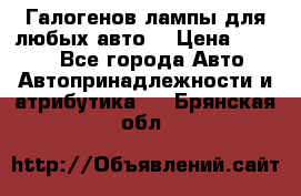 Галогенов лампы для любых авто. › Цена ­ 3 000 - Все города Авто » Автопринадлежности и атрибутика   . Брянская обл.